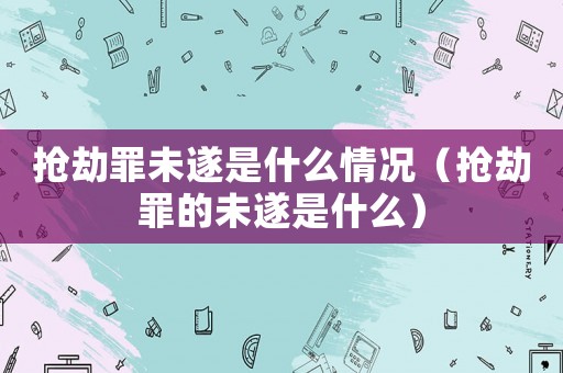 搶劫罪未遂是什么情況（搶劫罪的未遂是什么）
