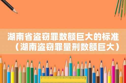 湖南省盜竊罪數(shù)額巨大的標準（湖南盜竊罪量刑數(shù)額巨大）