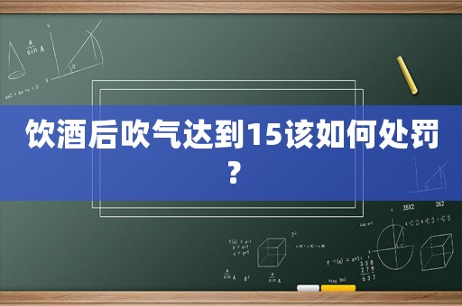 飲酒后吹氣達(dá)到15該如何處罰？