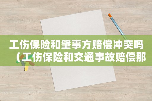 工傷保險(xiǎn)和肇事方賠償沖突嗎（工傷保險(xiǎn)和交通事故賠償那個(gè)高）