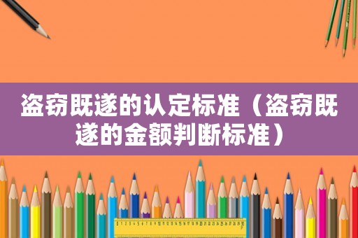 盜竊既遂的認(rèn)定標(biāo)準(zhǔn)（盜竊既遂的金額判斷標(biāo)準(zhǔn)）