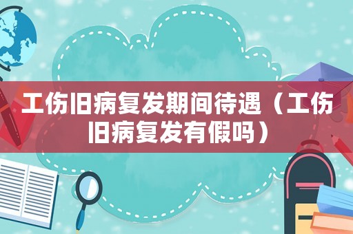 工傷舊病復發(fā)期間待遇（工傷舊病復發(fā)有假嗎）