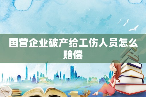 國營企業(yè)破產(chǎn)給工傷人員怎么賠償