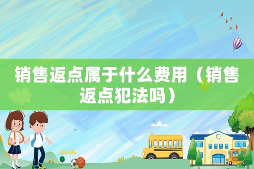 銷售返點屬于什么費(fèi)用（銷售返點犯法嗎）