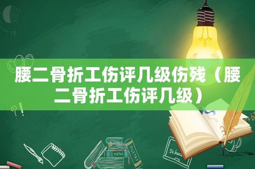 腰二骨折工傷評(píng)幾級(jí)傷殘（腰二骨折工傷評(píng)幾級(jí)）