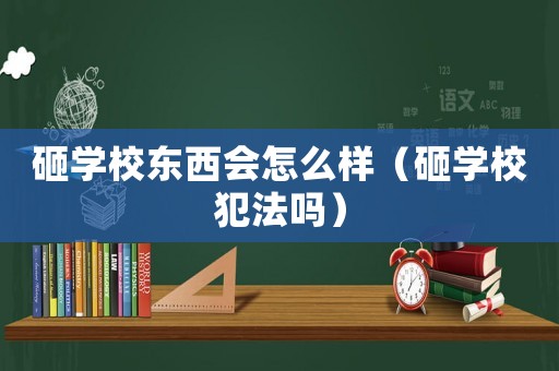 砸學(xué)校東西會(huì)怎么樣（砸學(xué)校犯法嗎）