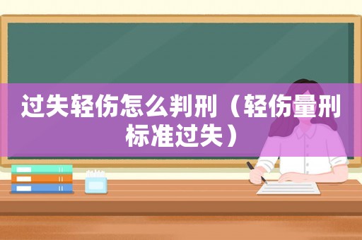 過失輕傷怎么判刑（輕傷量刑標(biāo)準(zhǔn)過失）