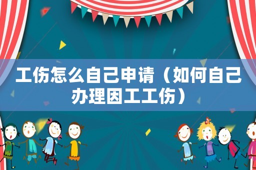 工傷怎么自己申請(qǐng)（如何自己辦理因工工傷）