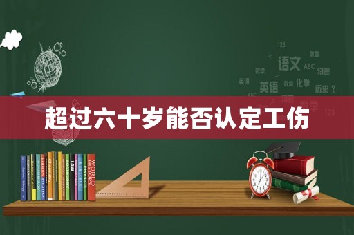 超過(guò)六十歲能否認(rèn)定工傷