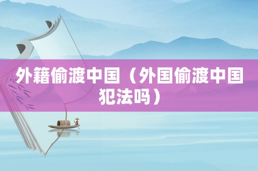 外籍偷渡中國(guó)（外國(guó)偷渡中國(guó)犯法嗎）