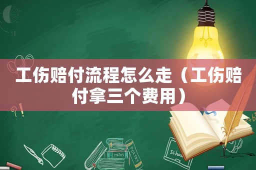 工傷賠付流程怎么走（工傷賠付拿三個(gè)費(fèi)用）