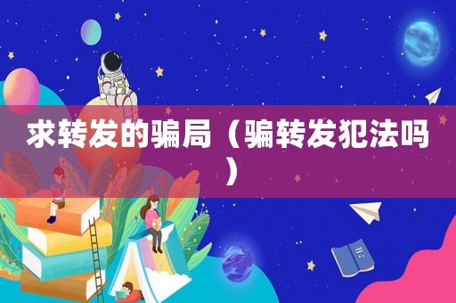 求轉(zhuǎn)發(fā)的騙局（騙轉(zhuǎn)發(fā)犯法嗎）