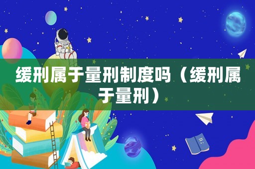 緩刑屬于量刑制度嗎（緩刑屬于量刑）