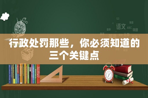 行政處罰那些，你必須知道的三個關(guān)鍵點