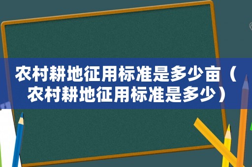 農(nóng)村耕地征用標準是多少畝（農(nóng)村耕地征用標準是多少）
