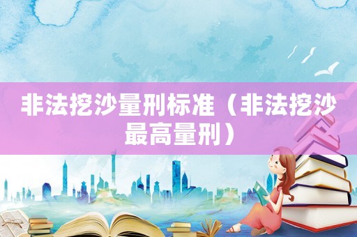 非法挖沙量刑標(biāo)準(zhǔn)（非法挖沙最高量刑）
