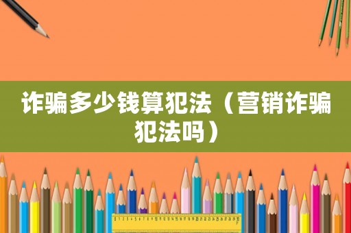 詐騙多少錢算犯法（營銷詐騙犯法嗎）