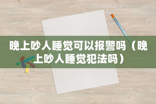 晚上吵人睡覺可以報(bào)警嗎（晚上吵人睡覺犯法嗎）