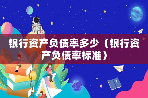 銀行資產(chǎn)負(fù)債率多少（銀行資產(chǎn)負(fù)債率標(biāo)準(zhǔn)）