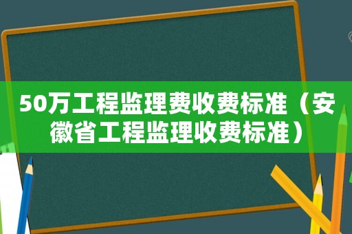 50萬工程監(jiān)理費收費標準（安徽省工程監(jiān)理收費標準）