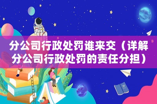 分公司行政處罰誰來交（詳解分公司行政處罰的責(zé)任分擔(dān)）
