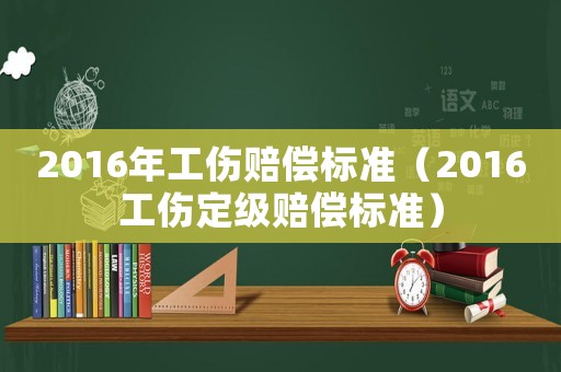 2016年工傷賠償標準（2016工傷定級賠償標準）