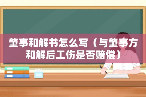 肇事和解書怎么寫（與肇事方和解后工傷是否賠償）