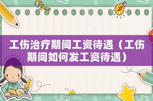 工傷治療期間工資待遇（工傷期間如何發(fā)工資待遇）