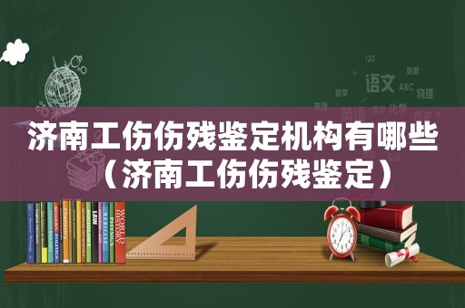 濟(jì)南工傷傷殘鑒定機(jī)構(gòu)有哪些（濟(jì)南工傷傷殘鑒定）