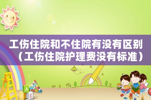 工傷住院和不住院有沒有區(qū)別（工傷住院護理費沒有標準）