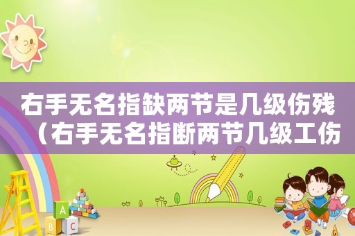 右手無名指缺兩節(jié)是幾級傷殘（右手無名指斷兩節(jié)幾級工傷）