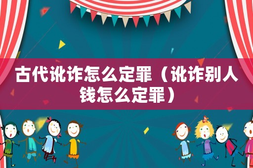 古代訛詐怎么定罪（訛詐別人錢(qián)怎么定罪）