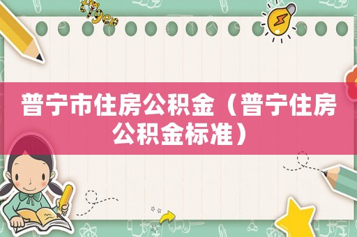普寧市住房公積金（普寧住房公積金標(biāo)準(zhǔn)）