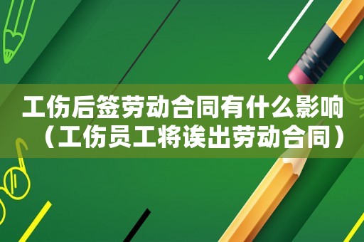 工傷后簽勞動合同有什么影響（工傷員工將誒出勞動合同）
