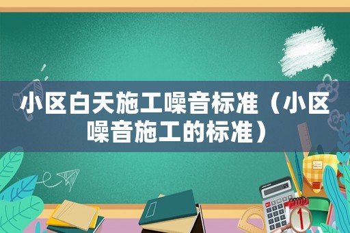 小區(qū)白天施工噪音標(biāo)準(zhǔn)（小區(qū)噪音施工的標(biāo)準(zhǔn)）