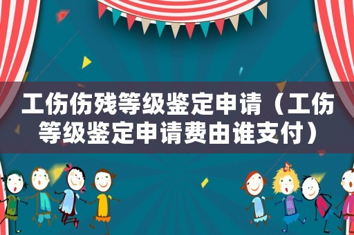 工傷傷殘等級鑒定申請（工傷等級鑒定申請費由誰支付）