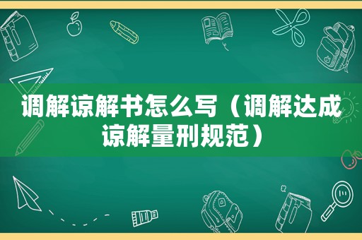 調(diào)解諒解書怎么寫（調(diào)解達(dá)成諒解量刑規(guī)范）