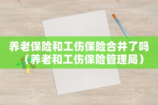 養(yǎng)老保險和工傷保險合并了嗎（養(yǎng)老和工傷保險管理局）