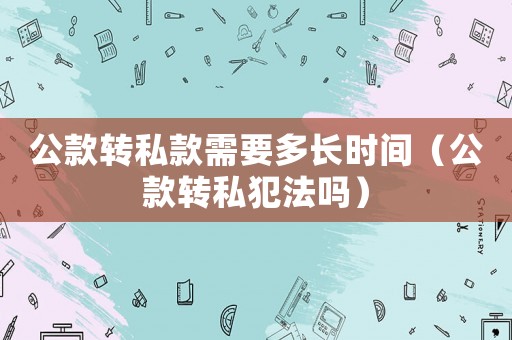 公款轉(zhuǎn)私款需要多長時(shí)間（公款轉(zhuǎn)私犯法嗎）