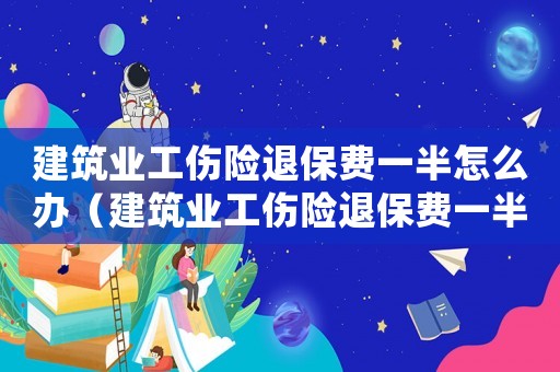 建筑業(yè)工傷險(xiǎn)退保費(fèi)一半怎么辦（建筑業(yè)工傷險(xiǎn)退保費(fèi)一半）