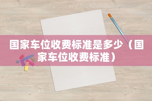 國(guó)家車位收費(fèi)標(biāo)準(zhǔn)是多少（國(guó)家車位收費(fèi)標(biāo)準(zhǔn)）