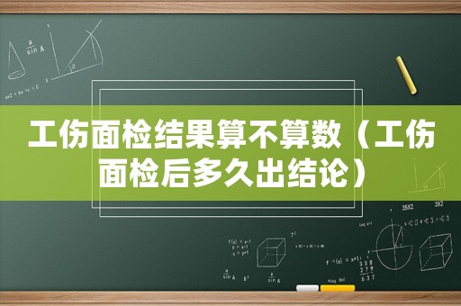 工傷面檢結(jié)果算不算數(shù)（工傷面檢后多久出結(jié)論）