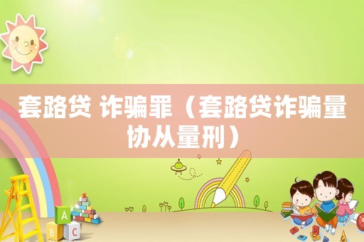 套路貸 詐騙罪（套路貸詐騙量協(xié)從量刑）