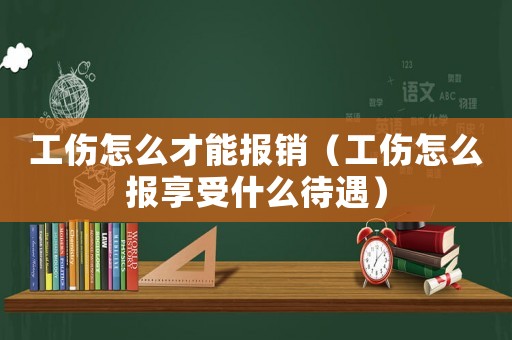 工傷怎么才能報(bào)銷（工傷怎么報(bào)享受什么待遇）