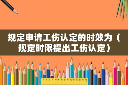 規(guī)定申請工傷認定的時效為（規(guī)定時限提出工傷認定）