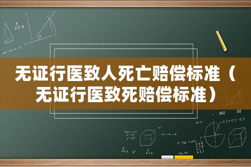 無證行醫(yī)致人死亡賠償標(biāo)準(zhǔn)（無證行醫(yī)致死賠償標(biāo)準(zhǔn)）