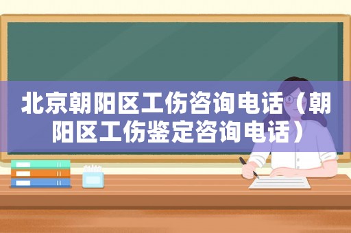 北京朝陽區(qū)工傷咨詢電話（朝陽區(qū)工傷鑒定咨詢電話）
