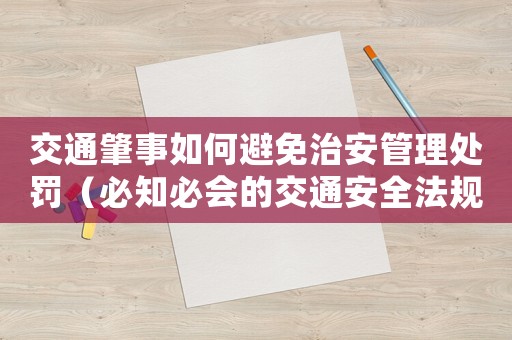 交通肇事如何避免治安管理處罰（必知必會的交通安全法規(guī)）
