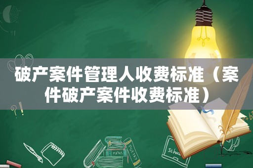 破產(chǎn)案件管理人收費標(biāo)準(zhǔn)（案件破產(chǎn)案件收費標(biāo)準(zhǔn)）