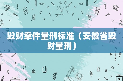 毀財案件量刑標(biāo)準(zhǔn)（安徽省毀財量刑）